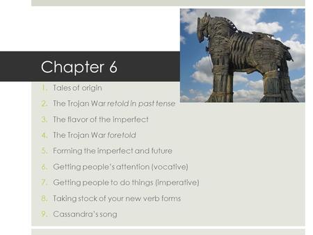 Chapter 6 1.Tales of origin 2.The Trojan War retold in past tense 3.The flavor of the imperfect 4.The Trojan War foretold 5.Forming the imperfect and future.