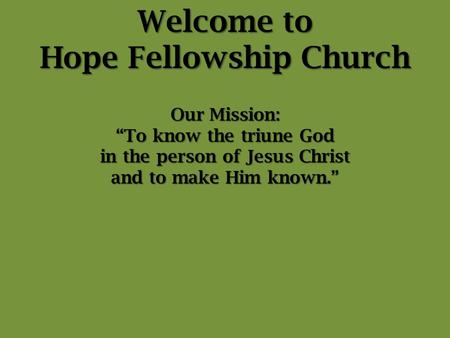 Welcome to Hope Fellowship Church Our Mission: “To know the triune God in the person of Jesus Christ and to make Him known.”