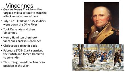 Vincennes George Rogers Clark from the Virginia militia set out to stop the attacks on western settlers July 1778- Clark and 175 soldiers went down the.