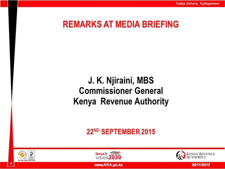 1 www.KRA.go.ke20/11/2015 1 www.KRA.go.ke20/11/2015 REMARKS AT MEDIA BRIEFING J. K. Njiraini, MBS Commissioner General Kenya Revenue Authority 22 ND SEPTEMBER.