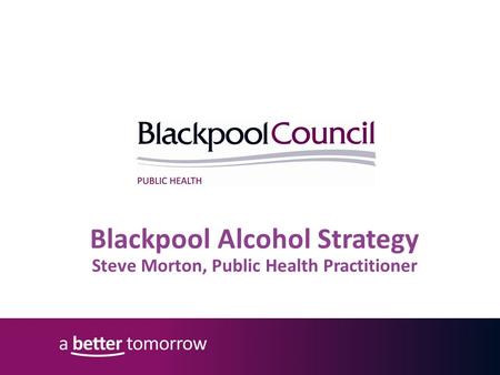 Blackpool Alcohol Strategy Steve Morton, Public Health Practitioner.