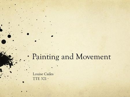 Painting and Movement Louise Cailes TTE 321. Why painting and movement? I really wanted the children to engage in the action of painting rather than just.