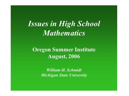 Issues in High School Mathematics Oregon Summer Institute August, 2006 William H. Schmidt Michigan State University.