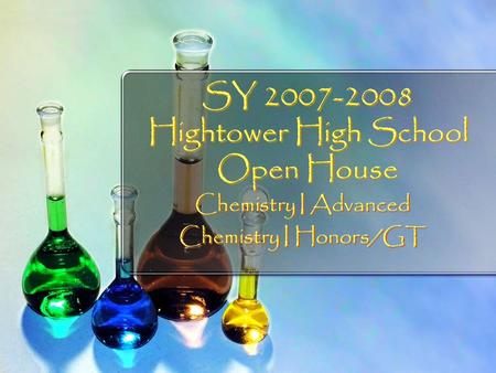 SY 2007-2008 Hightower High School Open House Chemistry I Advanced Chemistry I Honors/GT Chemistry I Advanced Chemistry I Honors/GT.