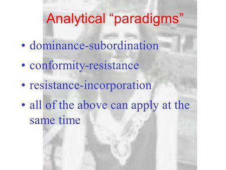 Analytical “paradigms” dominance-subordination conformity-resistance resistance-incorporation all of the above can apply at the same time.