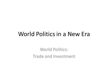 World Politics in a New Era World Politics: Trade and Investment.