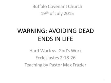 WARNING: AVOIDING DEAD ENDS IN LIFE Hard Work vs. God’s Work Ecclesiastes 2:18-26 Teaching by Pastor Max Frazier 1 Buffalo Covenant Church 19 th of July.