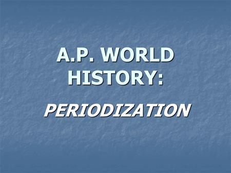 A.P. WORLD HISTORY: PERIODIZATION.