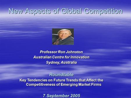 Professor Ron Johnston Australian Centre for Innovation Sydney, Australia Roundtable Key Tendencies on Future Trends that Affect the Competitiveness of.