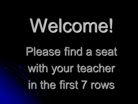 Welcome! Please find a seat with your teacher in the first 7 rows.