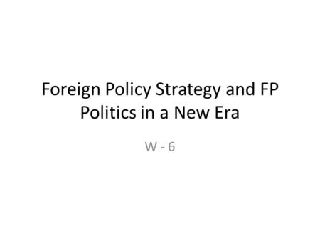 Foreign Policy Strategy and FP Politics in a New Era W - 6.