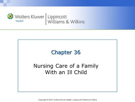 Copyright © 2010 Wolters Kluwer Health | Lippincott Williams & Wilkins Chapter 36 Nursing Care of a Family With an Ill Child.