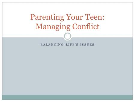 BALANCING LIFE’S ISSUES Parenting Your Teen: Managing Conflict.