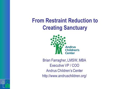 From Restraint Reduction to Creating Sanctuary Brian Farragher, LMSW, MBA Executive VP / COO Andrus Children’s Center