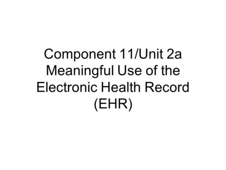 Component 11/Unit 2a Meaningful Use of the Electronic Health Record (EHR)