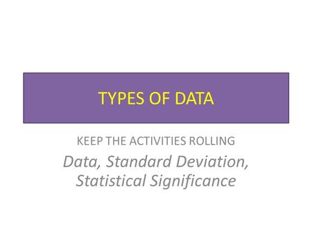 TYPES OF DATA KEEP THE ACTIVITIES ROLLING Data, Standard Deviation, Statistical Significance.