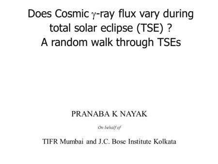 Does Cosmic  -ray flux vary during total solar eclipse (TSE) ? A random walk through TSEs PRANABA K NAYAK On behalf of TIFR Mumbai and J.C. Bose Institute.