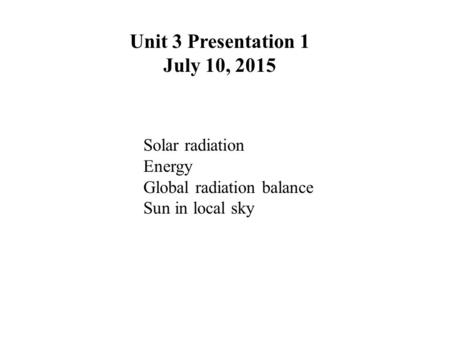 Unit 3 Presentation 1 July 10, 2015 Solar radiation Energy Global radiation balance Sun in local sky.