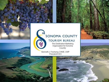 SONOMA COUNTY TOURISM BUREAU SONOMACOUNTY.COM The Destination Marketing Organization for Sonoma Country Kenneth J. Fischang, CHME, CMP President/CEO.