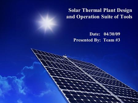 Solar Thermal Plant Design and Operation Suite of Tools Date: 04/30/09 Presented By: Team #3.