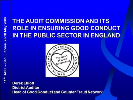 11 th IACC – Seoul, Korea, 25-28 May 2003 THE AUDIT COMMISSION AND ITS ROLE IN ENSURING GOOD CONDUCT IN THE PUBLIC SECTOR IN ENGLAND Derek Elliott District.