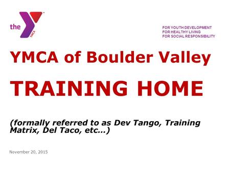 November 20, 2015 FOR YOUTH DEVELOPMENT FOR HEALTHY LIVING FOR SOCIAL RESPONSIBILITY YMCA of Boulder Valley TRAINING HOME (formally referred to as Dev.