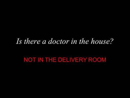 Is there a doctor in the house? NOT IN THE DELIVERY ROOM.