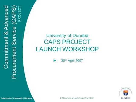 Commitment & Advanced Procurement Service (CAPS) PROJECT Collaboration | Community | Efficiency CAPS Launch to University, Friday, 27 April 2007 University.