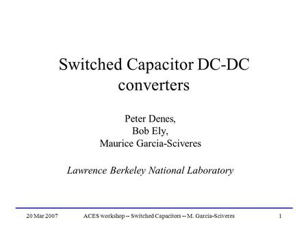 20 Mar 2007ACES workshop -- Switched Capacitors -- M. Garcia-Sciveres1 Switched Capacitor DC-DC converters Peter Denes, Bob Ely, Maurice Garcia-Sciveres.