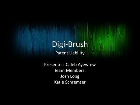 Digi-Brush Patent Liability Presenter: Caleb Ayew-ew Team Members: Josh Long Katie Schremser.