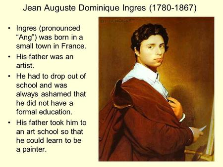 Jean Auguste Dominique Ingres (1780-1867) Ingres (pronounced “Ang”) was born in a small town in France. His father was an artist. He had to drop out of.