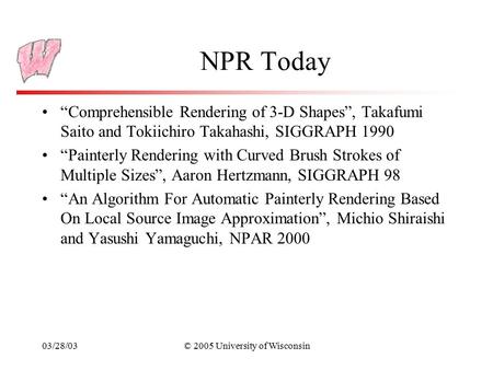 03/28/03© 2005 University of Wisconsin NPR Today “Comprehensible Rendering of 3-D Shapes”, Takafumi Saito and Tokiichiro Takahashi, SIGGRAPH 1990 “Painterly.