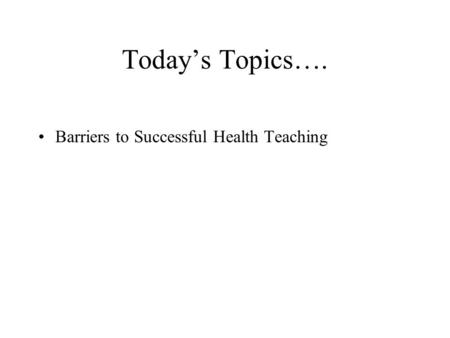 Today’s Topics…. Barriers to Successful Health Teaching.