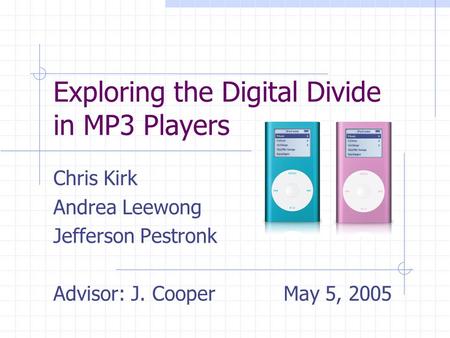 Exploring the Digital Divide in MP3 Players Chris Kirk Andrea Leewong Jefferson Pestronk Advisor: J. Cooper May 5, 2005.