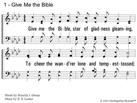 1. Give me the Bible, star of gladness gleaming, To cheer the wanderer lone and tempest-tossed; No storm can hide that radiance peaceful beaming, Since.