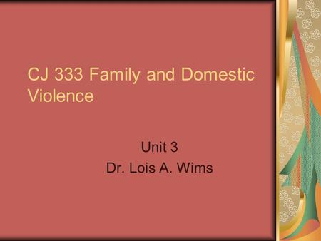 CJ 333 Family and Domestic Violence Unit 3 Dr. Lois A. Wims.