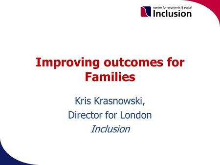 Improving outcomes for Families Kris Krasnowski, Director for London Inclusion.