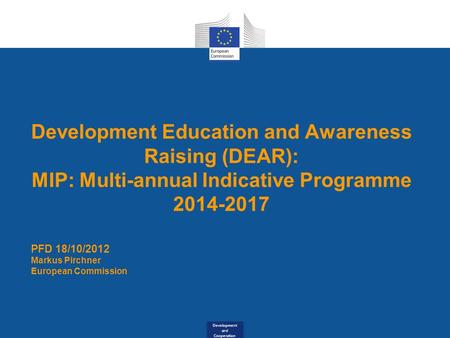 Development and Cooperation Development Education and Awareness Raising (DEAR): MIP: Multi-annual Indicative Programme 2014-2017 PFD 18/10/2012 Markus.