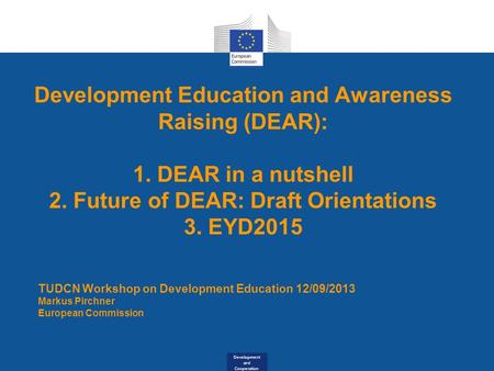 Development and Cooperation Development Education and Awareness Raising (DEAR): 1. DEAR in a nutshell 2. Future of DEAR: Draft Orientations 3. EYD2015.