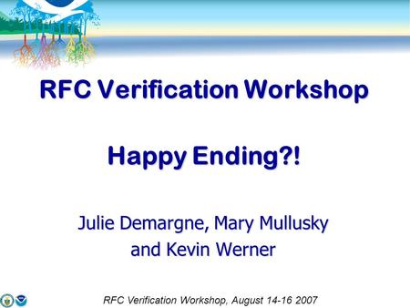 RFC Verification Workshop Happy Ending?! Julie Demargne, Mary Mullusky and Kevin Werner RFC Verification Workshop, August 14-16 2007.