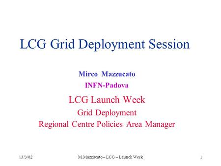 13/3/02M.Mazzucato – LCG – Launch Week1 LCG Grid Deployment Session Mirco Mazzucato INFN-Padova LCG Launch Week Grid Deployment Regional Centre Policies.