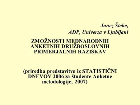 Janez Štebe, ADP, Univerza v Ljubljani ZMOŽNOSTI MEDNARODNIH ANKETNIH DRUŽBOSLOVNIH PRIMERJALNIH RAZISKAV (priredba predstavitve iz STATISTIČNI DNEVOV.