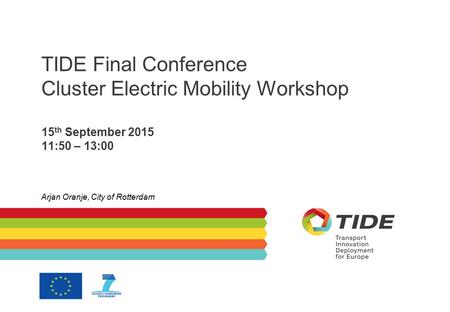 TIDE Final Conference Cluster Electric Mobility Workshop 15 th September 2015 11:50 – 13:00 Arjan Oranje, City of Rotterdam.