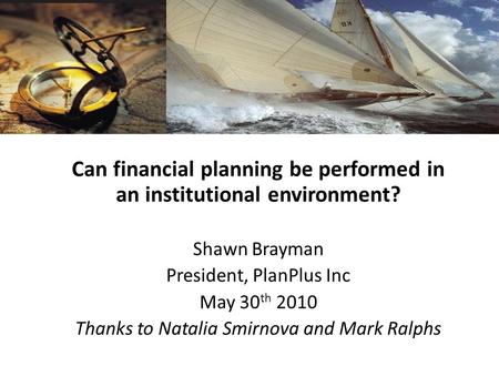 Can financial planning be performed in an institutional environment? Shawn Brayman President, PlanPlus Inc May 30 th 2010 Thanks to Natalia Smirnova and.