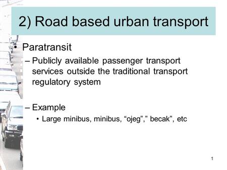 1 2) Road based urban transport Paratransit –Publicly available passenger transport services outside the traditional transport regulatory system –Example.