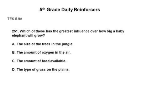 5 th Grade Daily Reinforcers TEK 5.9A 251. Which of these has the greatest influence over how big a baby elephant will grow? A. The size of the trees in.