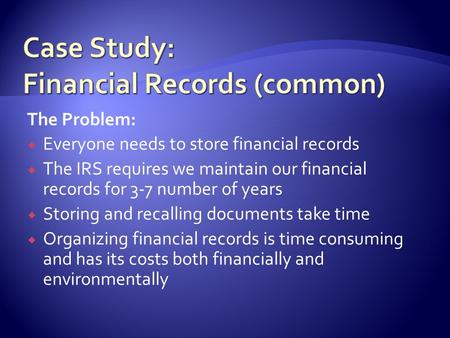 The Problem:  Everyone needs to store financial records  The IRS requires we maintain our financial records for 3-7 number of years  Storing and recalling.