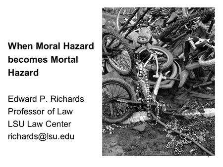 1 When Moral Hazard becomes Mortal Hazard Edward P. Richards Professor of Law LSU Law Center