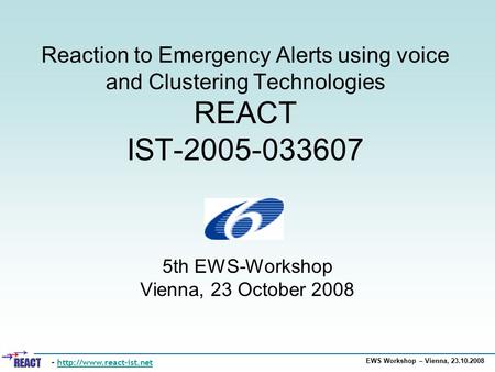 EWS Workshop – Vienna, 23.10.2008 Reaction to Emergency Alerts using voice and Clustering Technologies REACT IST-2005-033607 5th EWS-Workshop Vienna, 23.