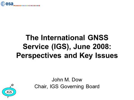 The International GNSS Service (IGS), June 2008: Perspectives and Key Issues John M. Dow Chair, IGS Governing Board.